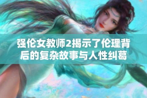 强伦女教师2揭示了伦理背后的复杂故事与人性纠葛