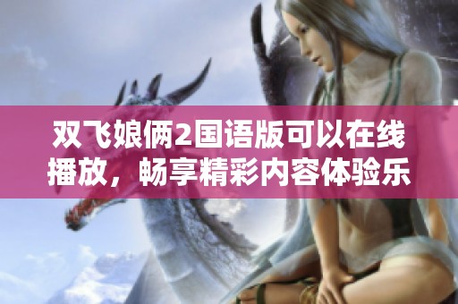 双飞娘俩2国语版可以在线播放，畅享精彩内容体验乐趣无穷