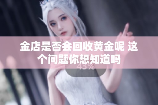 金店是否会回收黄金呢 这个问题你想知道吗
