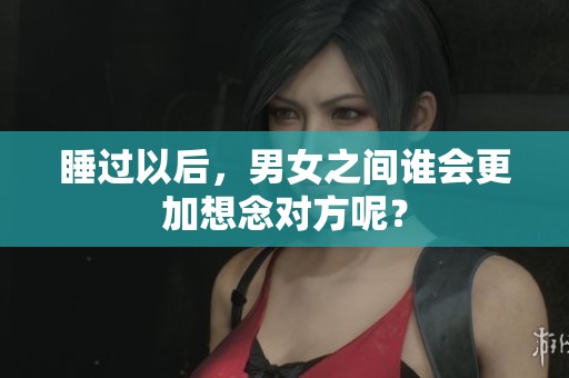 睡过以后，男女之间谁会更加想念对方呢？