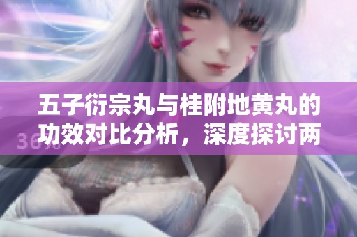 五子衍宗丸与桂附地黄丸的功效对比分析，深度探讨两者的应用潜力