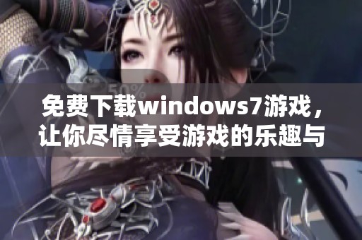 免费下载windows7游戏，让你尽情享受游戏的乐趣与激情