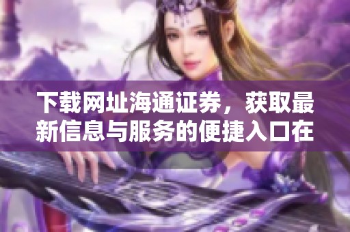 下载网址海通证券，获取最新信息与服务的便捷入口在这里