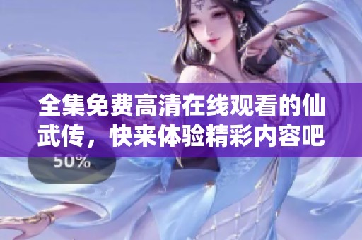 全集免费高清在线观看的仙武传，快来体验精彩内容吧！