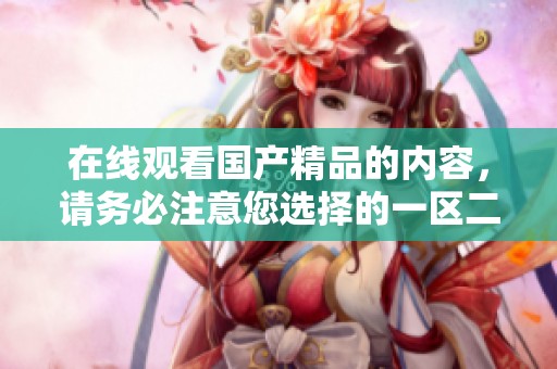 在线观看****的内容，请务必注意您选择的一区二区。