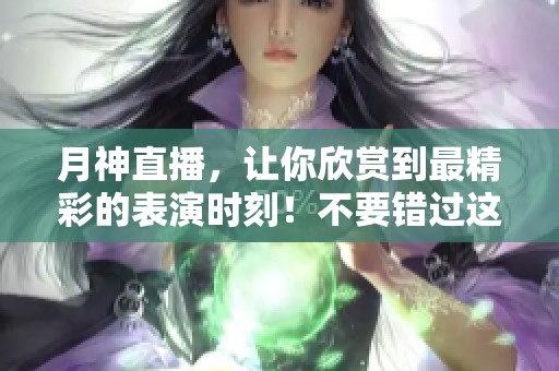 月神直播，让你欣赏到最精彩的表演时刻！不要错过这个直播盛宴！