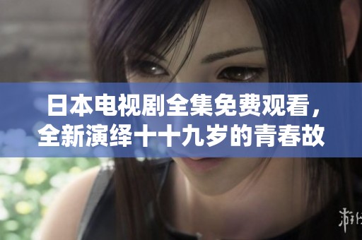 日本电视剧全集免费观看，全新演绎十十九岁的青春故事