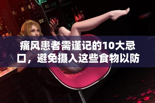 痛风患者需谨记的10大忌口，避免摄入这些食物以防加重病情