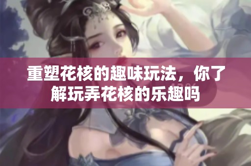 重塑花核的趣味玩法，你了解玩弄花核的乐趣吗