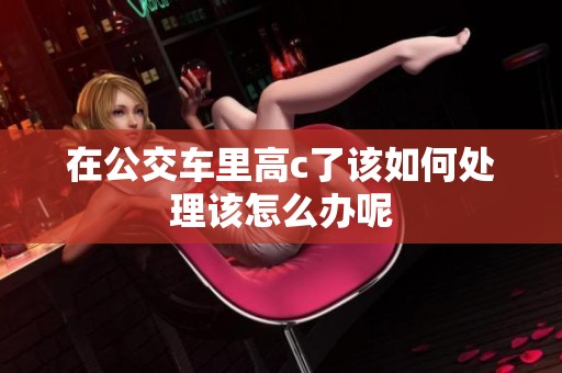 在公交车里高c了该如何处理该怎么办呢