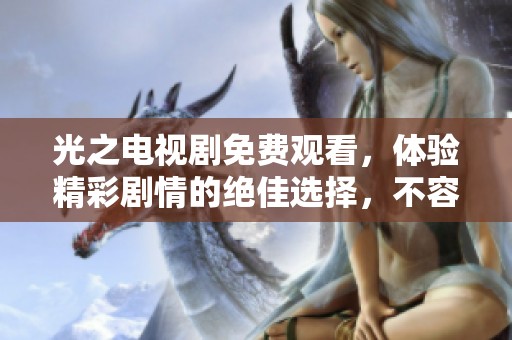 光之电视剧免费观看，体验精彩剧情的绝佳选择，不容错过的精彩纷呈！