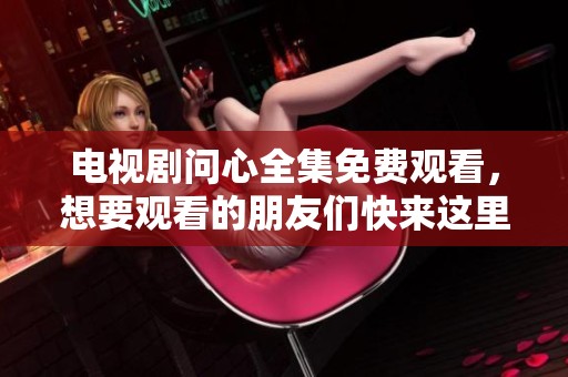 电视剧问心全集免费观看，想要观看的朋友们快来这里获取链接吧
