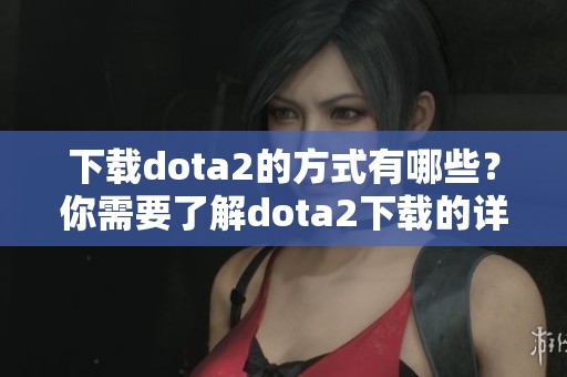 下载dota2的方式有哪些？你需要了解dota2下载的详细步骤。