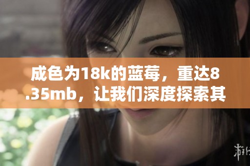 成色为18k的蓝莓，重达8.35mb，让我们深度探索其独特魅力