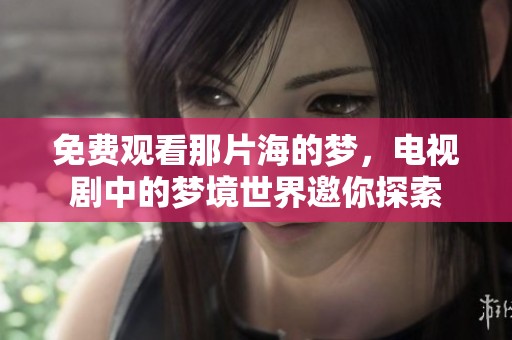 免费观看那片海的梦，电视剧中的梦境世界邀你探索