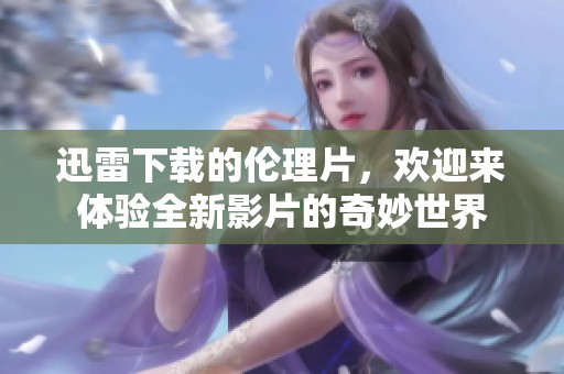 迅雷下载的伦理片，欢迎来体验全新影片的奇妙世界