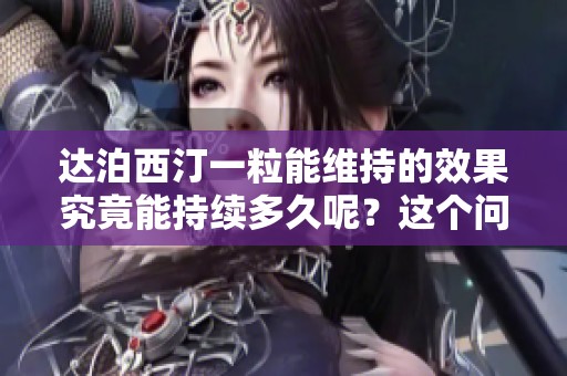 达泊西汀一粒能维持的效果究竟能持续多久呢？这个问题值得深入探讨。