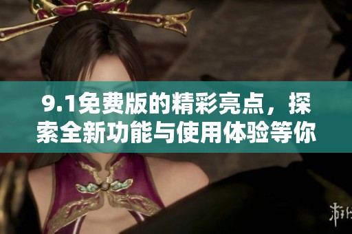 9.1免费版的精彩亮点，探索全新功能与使用体验等你来发现