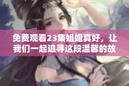 免费观看23集姐姐真好，让我们一起追寻这段温馨的故事吧