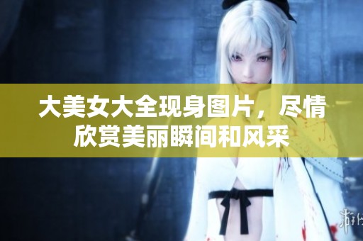 大美女大全现身图片，尽情欣赏美丽瞬间和风采