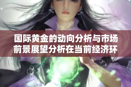 国际黄金的动向分析与市场前景展望分析在当前经济环境下的重要性