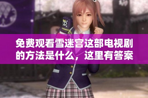 免费观看雪迷宫这部电视剧的方法是什么，这里有答案，不妨来看看吧
