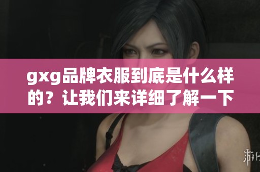 gxg品牌衣服到底是什么样的？让我们来详细了解一下gxg的魅力与特点。