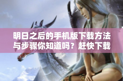 明日之后的手机版下载方法与步骤你知道吗？赶快下载体验吧！