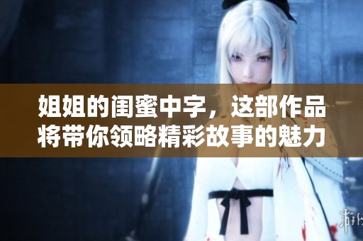 姐姐的闺蜜中字，这部作品将带你领略精彩故事的魅力与情感。