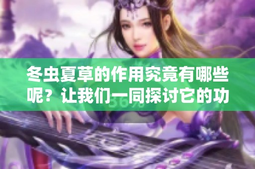 冬虫夏草的作用究竟有哪些呢？让我们一同探讨它的功效与效果。
