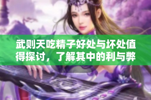 武则天吃精子好处与坏处值得探讨，了解其中的利与弊尤为重要