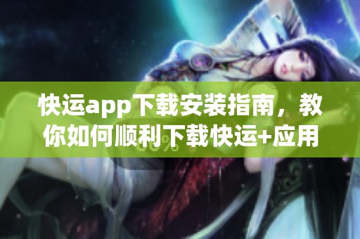 快运app下载安装指南，教你如何顺利下载快运+应用程序