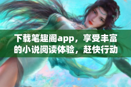 下载笔趣阁app，享受丰富的小说阅读体验，赶快行动吧！