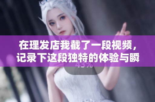 在理发店我截了一段视频，记录下这段独特的体验与瞬间
