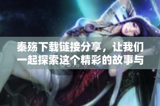 秦殇下载链接分享，让我们一起探索这个精彩的故事与游戏世界