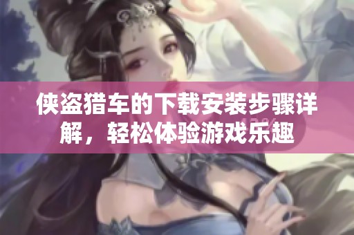 侠盗猎车的下载安装步骤详解，轻松体验游戏乐趣