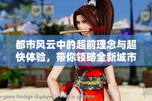 都市风云中的超前理念与超快体验，带你领略全新城市生活的无限可能