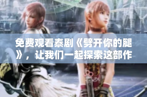 免费观看泰剧《劈开你的腿》，让我们一起探索这部作品的精彩内容！