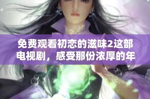 免费观看初恋的滋味2这部电视剧，感受那份浓厚的年轻情感