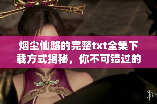 烟尘仙路的完整txt全集下载方式揭秘，你不可错过的精彩内容就在这里