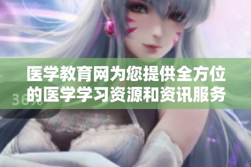 医学教育网为您提供全方位的医学学习资源和资讯服务，助力医学人才成长。