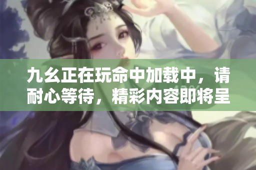 九幺正在玩命中加载中，请耐心等待，精彩内容即将呈现