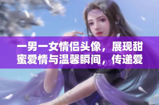 一男一女情侣头像，展现甜蜜爱情与温馨瞬间，传递爱的温度与默契。