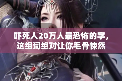 吓死人20万人最恐怖的字，这组词绝对让你毛骨悚然