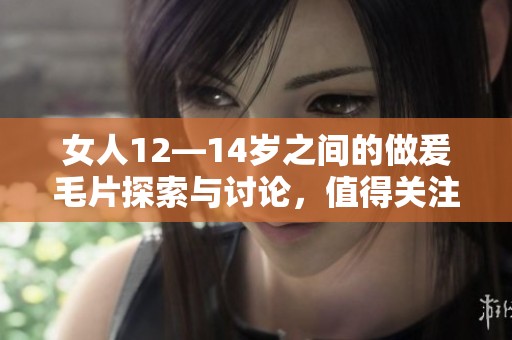 女人12—14岁之间的做爰**探索与讨论，值得关注的话题引发热议