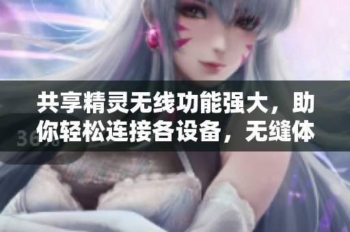 共享精灵无线功能强大，助你轻松连接各设备，无缝体验上网乐趣