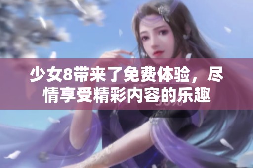 少女8带来了免费体验，尽情享受精彩内容的乐趣