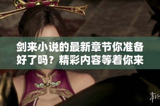 剑来小说的最新章节你准备好了吗？精彩内容等着你来探索！