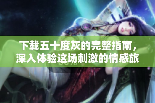 下载五十度灰的完整指南，深入体验这场刺激的情感旅程