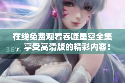 在线免费观看吞噬星空全集，享受高清版的精彩内容！